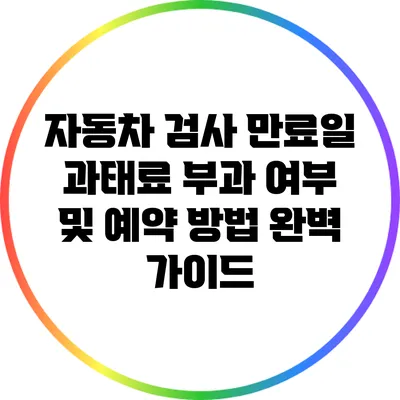 자동차 검사 만료일: 과태료 부과 여부 및 예약 방법 완벽 가이드