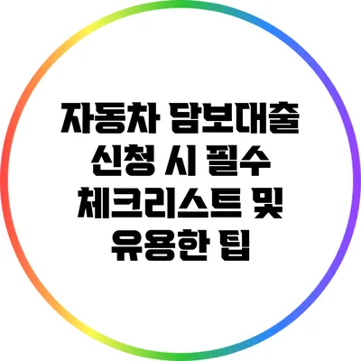 자동차 담보대출 신청 시 필수 체크리스트 및 유용한 팁