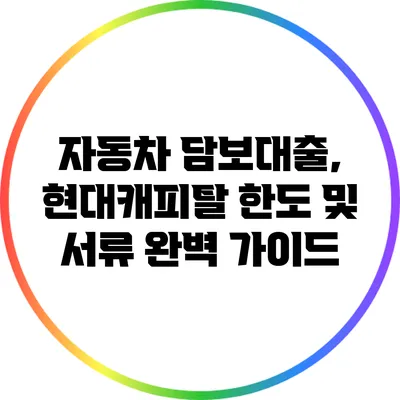 자동차 담보대출, 현대캐피탈 한도 및 서류 완벽 가이드