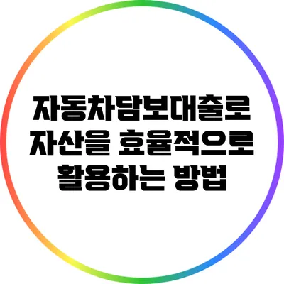 자동차담보대출로 자산을 효율적으로 활용하는 방법