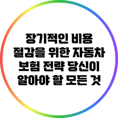 장기적인 비용 절감을 위한 자동차 보험 전략: 당신이 알아야 할 모든 것
