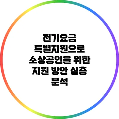 전기요금 특별지원으로 소상공인을 위한 지원 방안 심층 분석