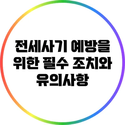 전세사기 예방을 위한 필수 조치와 유의사항