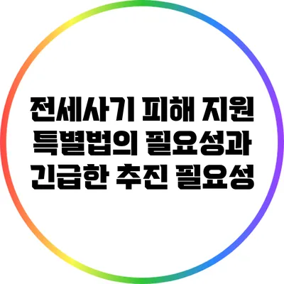 전세사기 피해 지원 특별법의 필요성과 긴급한 추진 필요성