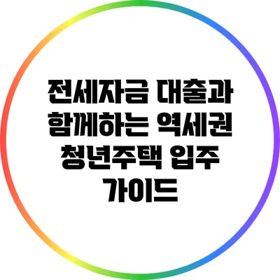 전세자금 대출과 함께하는 역세권 청년주택 입주 가이드