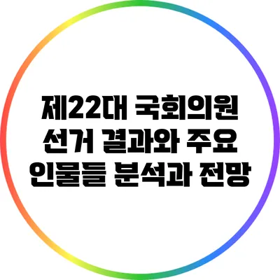 제22대 국회의원 선거 결과와 주요 인물들: 분석과 전망