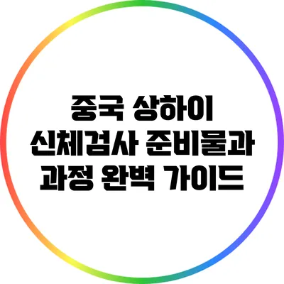 중국 상하이 신체검사 준비물과 과정 완벽 가이드