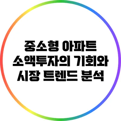 중소형 아파트 소액투자의 기회와 시장 트렌드 분석