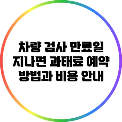 차량 검사 만료일 지나면 과태료? 예약 방법과 비용 안내