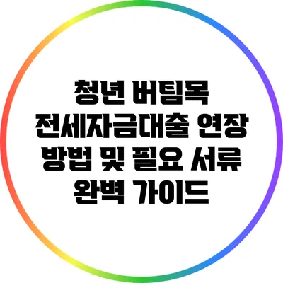 청년 버팀목 전세자금대출 연장 방법 및 필요 서류 완벽 가이드