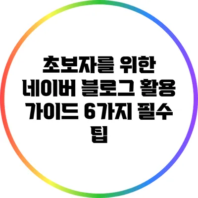 초보자를 위한 네이버 블로그 활용 가이드: 6가지 필수 팁