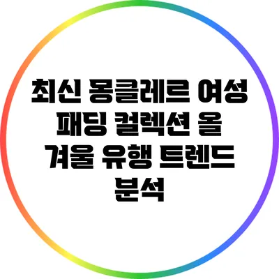 최신 몽클레르 여성 패딩 컬렉션: 올 겨울 유행 트렌드 분석