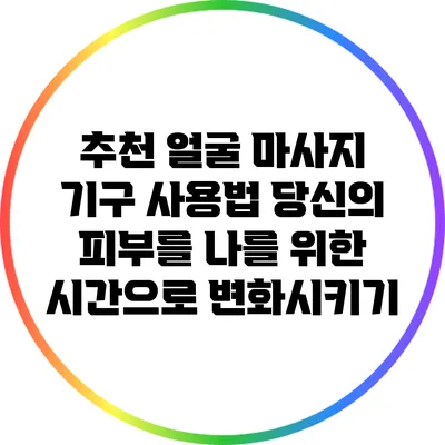 추천 얼굴 마사지 기구 사용법: 당신의 피부를 나를 위한 시간으로 변화시키기