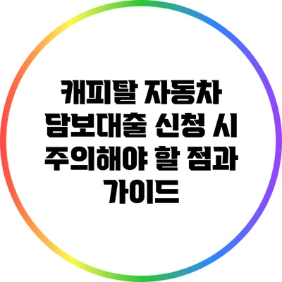 캐피탈 자동차 담보대출 신청 시 주의해야 할 점과 가이드