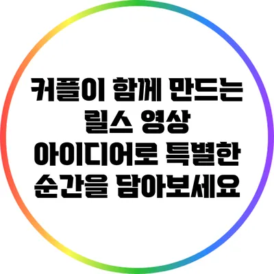 커플이 함께 만드는 릴스 영상 아이디어로 특별한 순간을 담아보세요