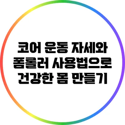 코어 운동 자세와 폼롤러 사용법으로 건강한 몸 만들기