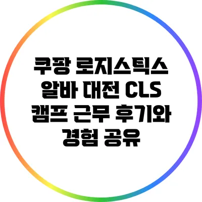 쿠팡 로지스틱스 알바: 대전 CLS 캠프 근무 후기와 경험 공유