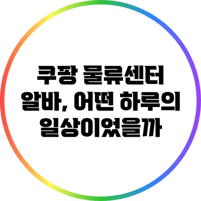 쿠팡 물류센터 알바, 어떤 하루의 일상이었을까?