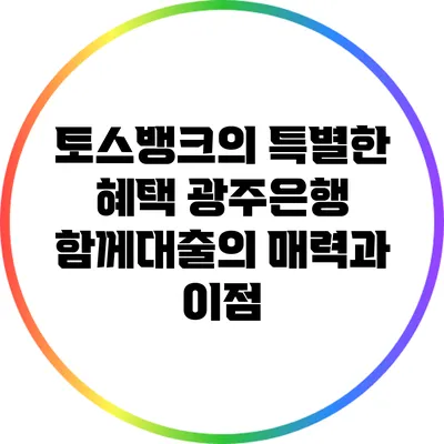 토스뱅크의 특별한 혜택: 광주은행 함께대출의 매력과 이점