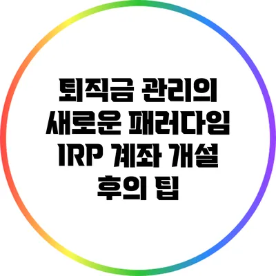 퇴직금 관리의 새로운 패러다임: IRP 계좌 개설 후의 팁