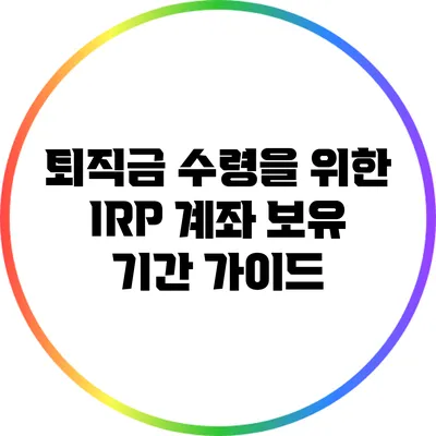 퇴직금 수령을 위한 IRP 계좌 보유 기간 가이드