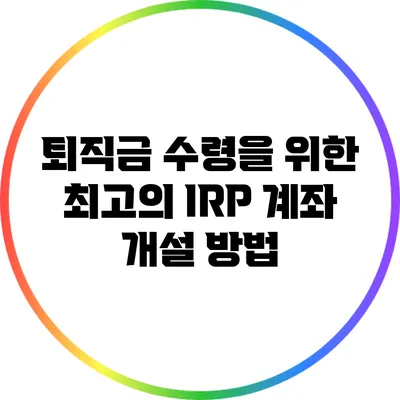 퇴직금 수령을 위한 최고의 IRP 계좌 개설 방법