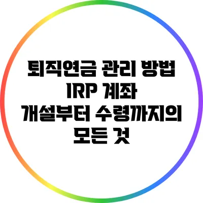 퇴직연금 관리 방법: IRP 계좌 개설부터 수령까지의 모든 것