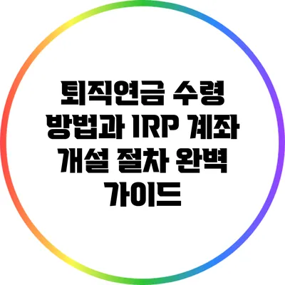 퇴직연금 수령 방법과 IRP 계좌 개설 절차 완벽 가이드