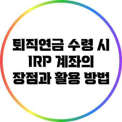 퇴직연금 수령 시 IRP 계좌의 장점과 활용 방법