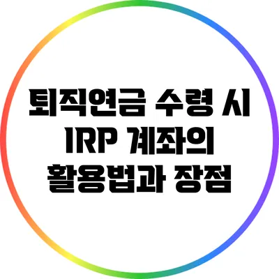 퇴직연금 수령 시 IRP 계좌의 활용법과 장점