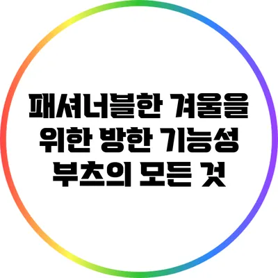 패셔너블한 겨울을 위한 방한 기능성 부츠의 모든 것