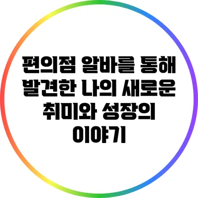 편의점 알바를 통해 발견한 나의 새로운 취미와 성장의 이야기