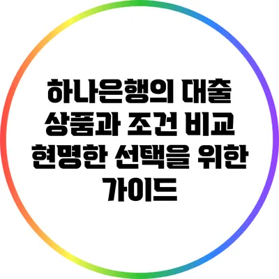 하나은행의 대출 상품과 조건 비교: 현명한 선택을 위한 가이드