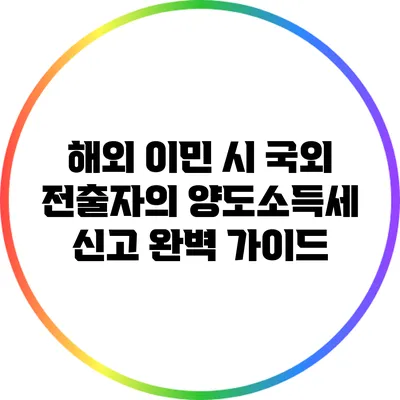 해외 이민 시 국외 전출자의 양도소득세 신고 완벽 가이드