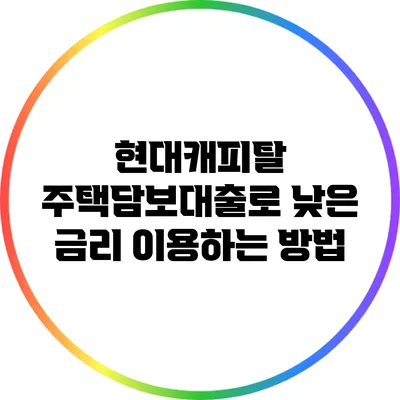 현대캐피탈 주택담보대출로 낮은 금리 이용하는 방법