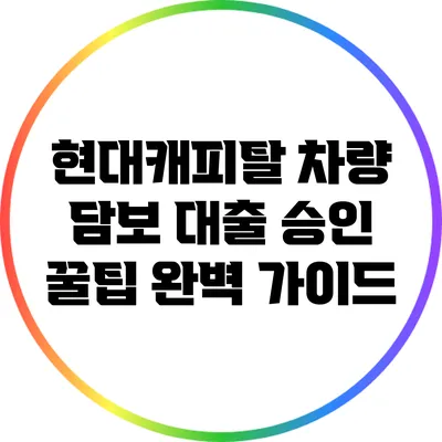 현대캐피탈 차량 담보 대출 승인 꿀팁 완벽 가이드