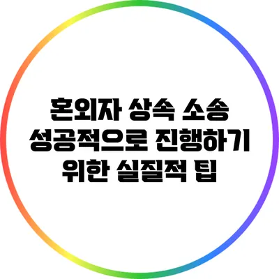 혼외자 상속 소송: 성공적으로 진행하기 위한 실질적 팁