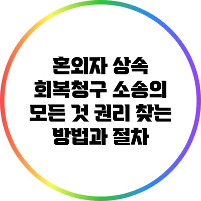 혼외자 상속 회복청구 소송의 모든 것: 권리 찾는 방법과 절차
