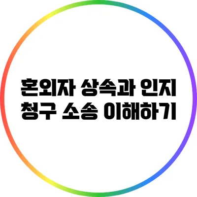 혼외자 상속과 인지 청구 소송 이해하기