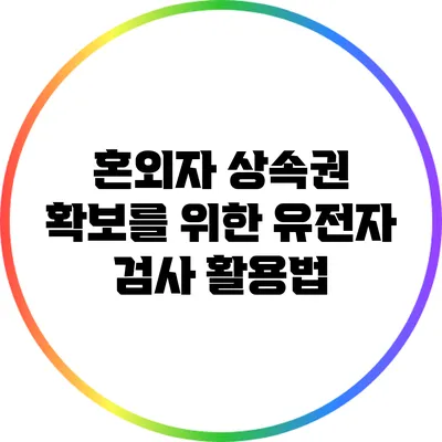 혼외자 상속권 확보를 위한 유전자 검사 활용법