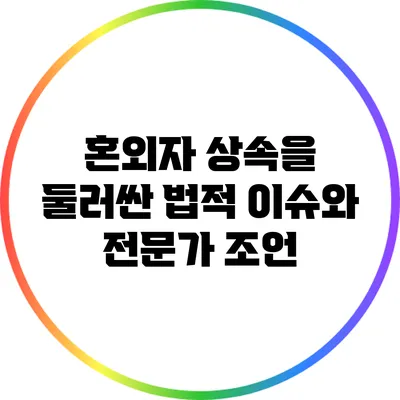 혼외자 상속을 둘러싼 법적 이슈와 전문가 조언