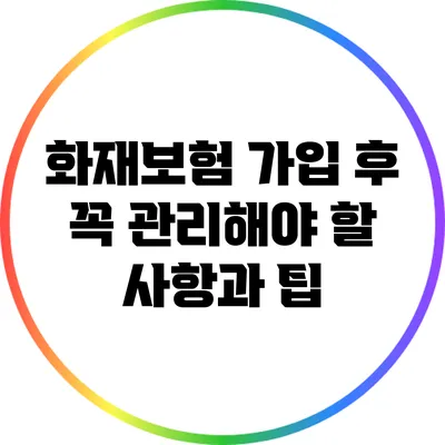화재보험 가입 후 꼭 관리해야 할 사항과 팁