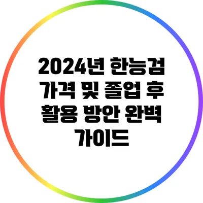2024년 한능검 가격 및 졸업 후 활용 방안 완벽 가이드