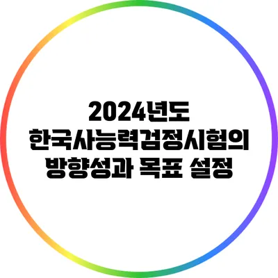 2024년도 한국사능력검정시험의 방향성과 목표 설정