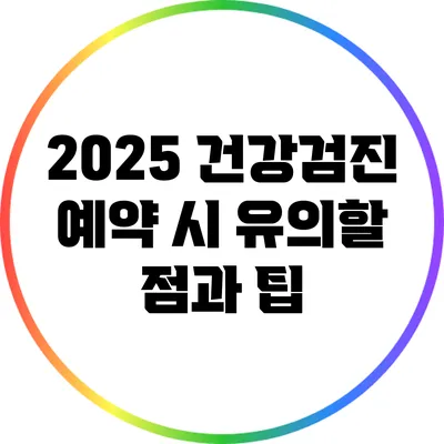 2025 건강검진 예약 시 유의할 점과 팁