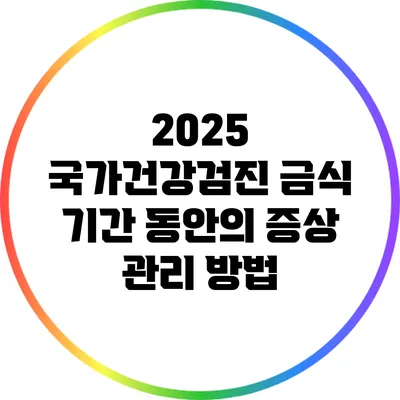 2025 국가건강검진: 금식 기간 동안의 증상 관리 방법