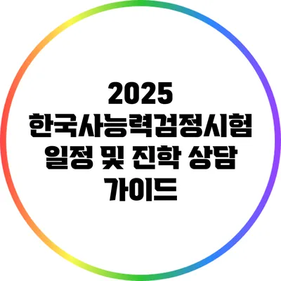 2025 한국사능력검정시험 일정 및 진학 상담 가이드