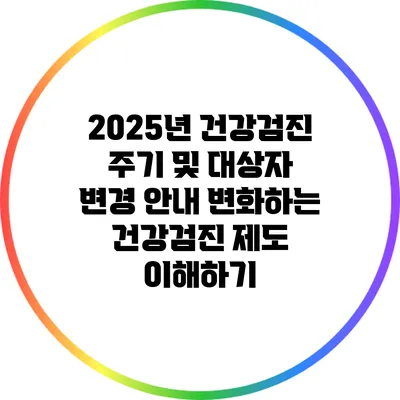 2025년 건강검진 주기 및 대상자 변경 안내: 변화하는 건강검진 제도 이해하기