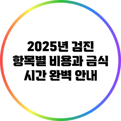 2025년 검진 항목별 비용과 금식 시간 완벽 안내