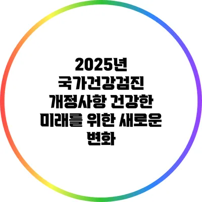 2025년 국가건강검진 개정사항: 건강한 미래를 위한 새로운 변화